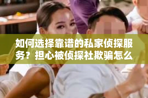 如何选择靠谱的私家侦探服务？担心被侦探社欺骗怎么办？
