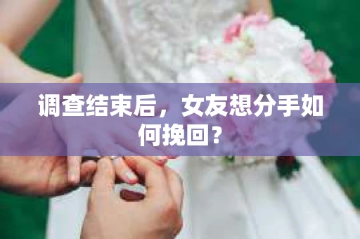 调查结束后，女友想分手如何挽回？