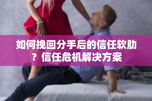 如何挽回分手后的信任软肋？信任危机解决方案