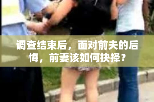 调查结束后，面对前夫的后悔，前妻该如何抉择？