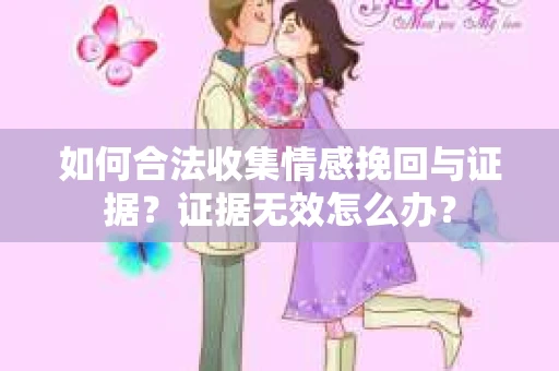 如何合法收集情感挽回与证据？证据无效怎么办？