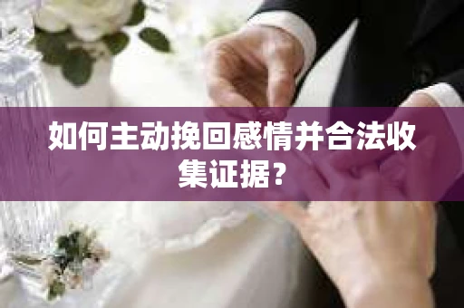 如何主动挽回感情并合法收集证据？