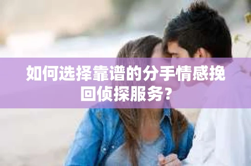 如何选择靠谱的分手情感挽回侦探服务？