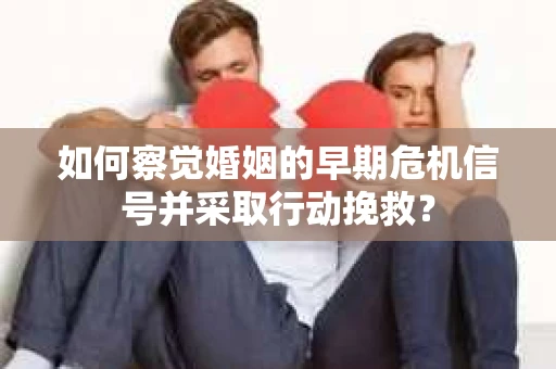 如何察觉婚姻的早期危机信号并采取行动挽救? 如何察觉婚姻的早期危机信号并采取行动挽救?