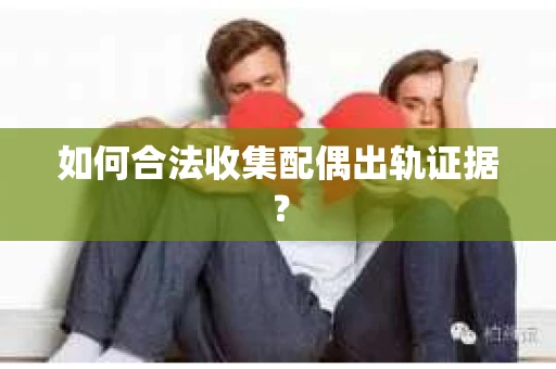 如何合法收集配偶出轨证据？