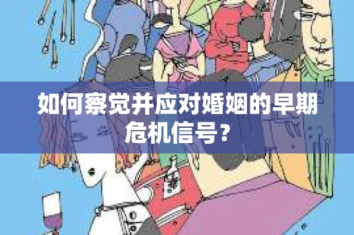 如何察觉并应对婚姻的早期危机信号？