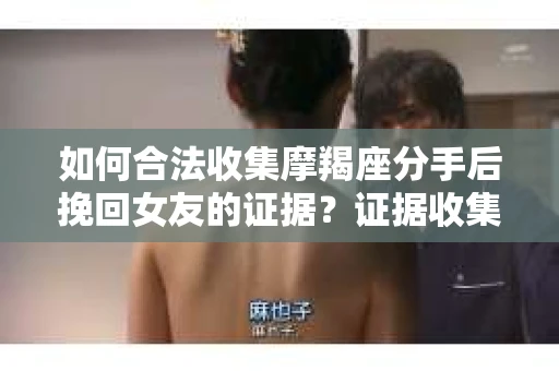 如何合法收集摩羯座分手后挽回女友的证据？证据收集策略与法律风险防范