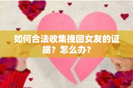 如何合法收集挽回女友的证据？怎么办？