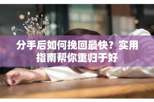 分手后如何挽回最快？实用指南帮你重归于好