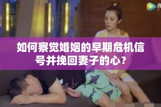如何察觉婚姻的早期危机信号并挽回妻子的心？