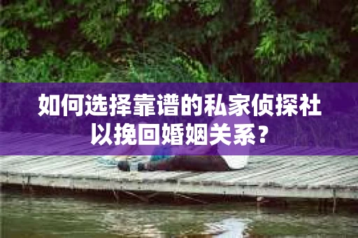 如何选择靠谱的私家侦探社以挽回婚姻关系？
