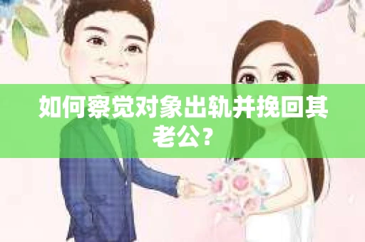 如何察觉对象出轨并挽回其老公？