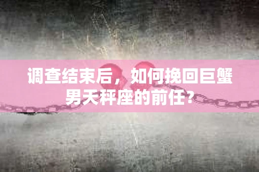 调查结束后，如何挽回巨蟹男天秤座的前任？