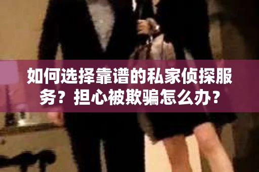 如何选择靠谱的私家侦探服务？担心被欺骗怎么办？