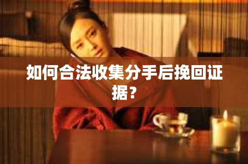 如何合法收集分手后挽回证据？