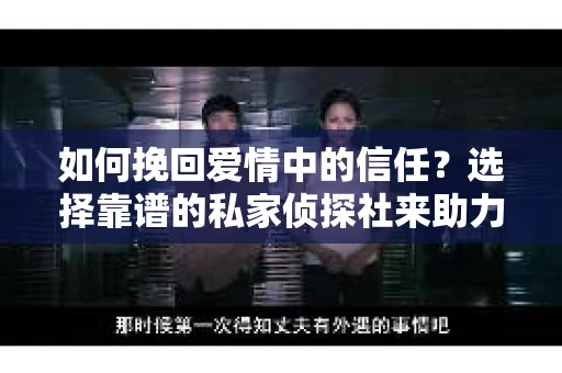 如何挽回爱情中的信任？选择靠谱的私家侦探社来助力