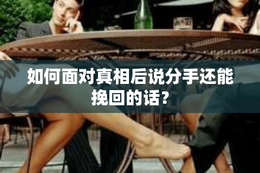 如何面对真相后说分手还能挽回的话？