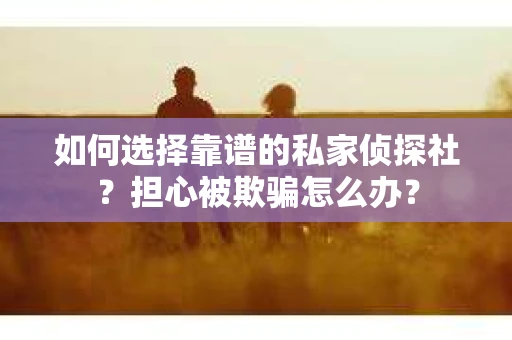 如何选择靠谱的私家侦探社？担心被欺骗怎么办？