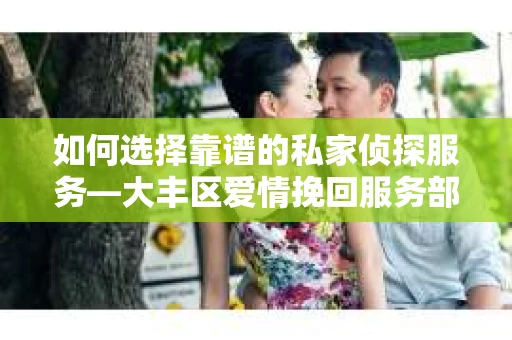 如何选择靠谱的私家侦探服务—大丰区爱情挽回服务部选择指南