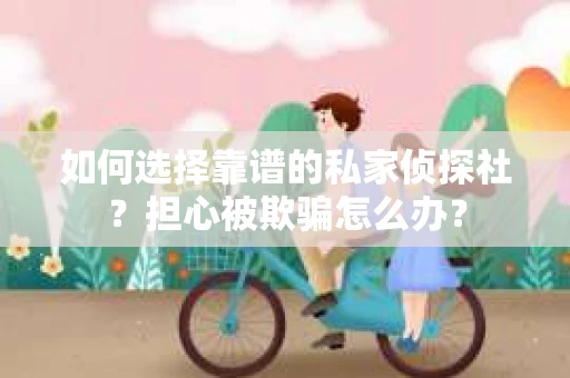 如何选择靠谱的私家侦探社？担心被欺骗怎么办？