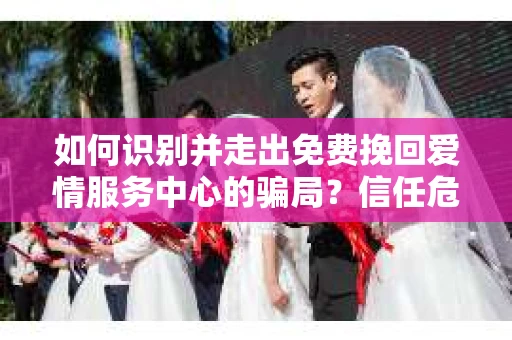 如何识别并走出免费挽回爱情服务中心的骗局？信任危机解决方案