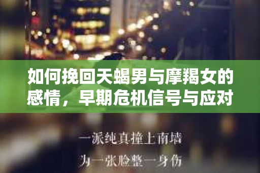 如何挽回天蝎男与摩羯女的感情,早期危机信号与应对策略 如何挽回天蝎男与摩羯女的感情,早期危机信号与应对策略