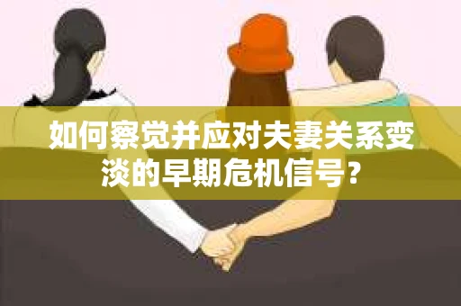 如何察觉并应对夫妻关系变淡的早期危机信号？