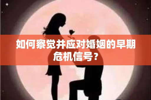 如何察觉并应对婚姻的早期危机信号？