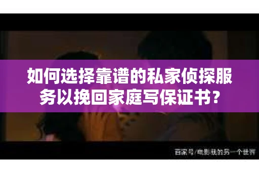 如何选择靠谱的私家侦探服务以挽回家庭写保证书？