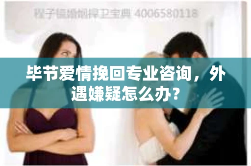毕节爱情挽回专业咨询，外遇嫌疑怎么办？