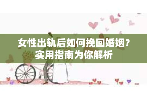 女性出轨后如何挽回婚姻？实用指南为你解析