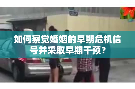 如何察觉婚姻的早期危机信号并采取早期干预？