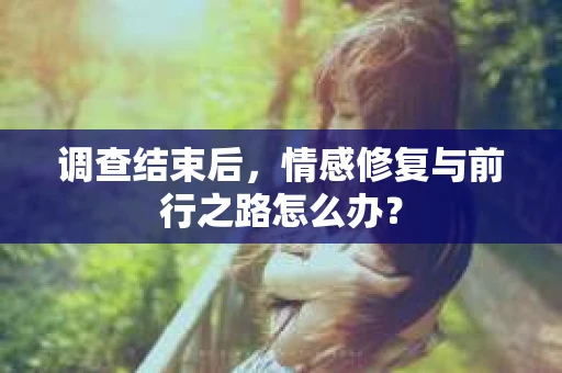 调查结束后，情感修复与前行之路怎么办？