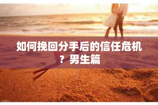 如何挽回分手后的信任危机?男生篇 如何挽回分手后的信任危机?男生篇