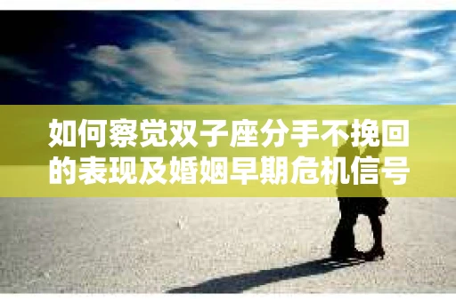 如何察觉双子座分手不挽回的表现及婚姻早期危机信号？