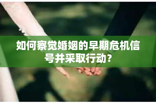 如何察觉婚姻的早期危机信号并采取行动？