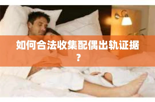 如何合法收集配偶出轨证据？
