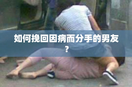 如何挽回因病而分手的男友？