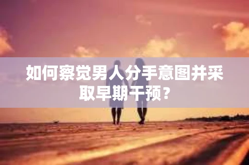 如何察觉男人分手意图并采取早期干预? 如何察觉男人分手意图并采取早期干预?