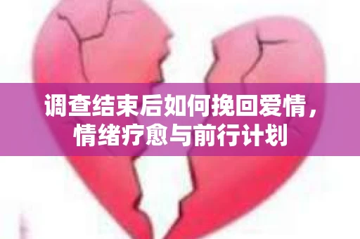 调查结束后如何挽回爱情，情绪疗愈与前行计划