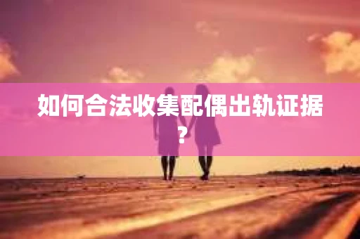 如何合法收集配偶出轨证据？