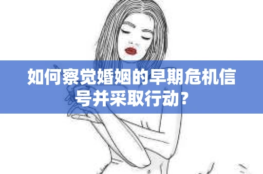 如何察觉婚姻的早期危机信号并采取行动？