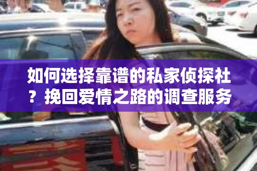 如何选择靠谱的私家侦探社？挽回爱情之路的调查服务指南