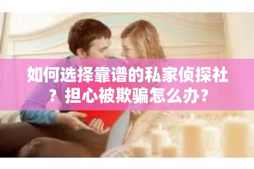 如何选择靠谱的私家侦探社？担心被欺骗怎么办？