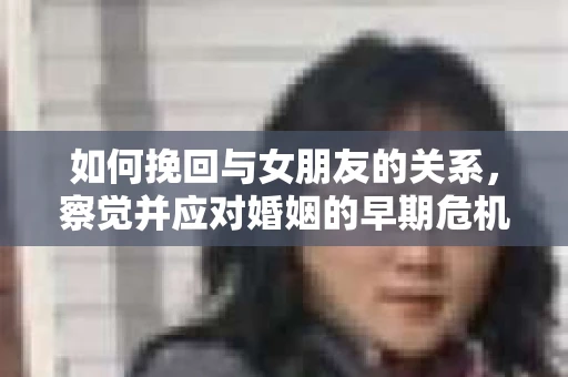 如何挽回与女朋友的关系，察觉并应对婚姻的早期危机信号