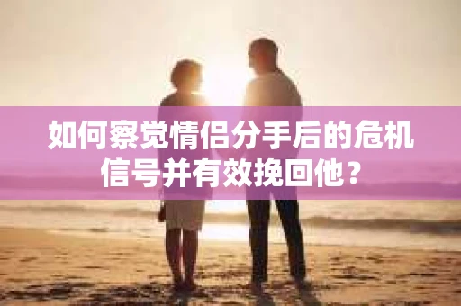 如何察觉情侣分手后的危机信号并有效挽回他？