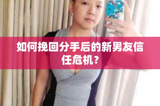 如何挽回分手后的新男友信任危机？