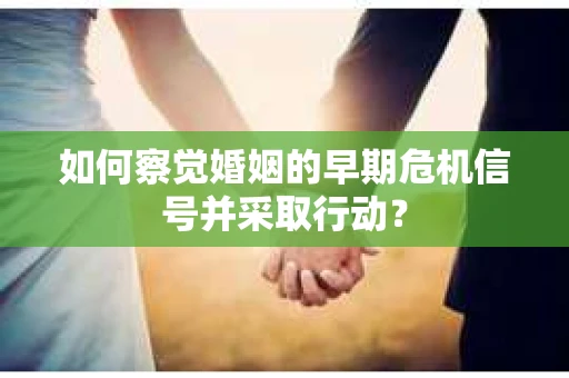如何察觉婚姻的早期危机信号并采取行动？