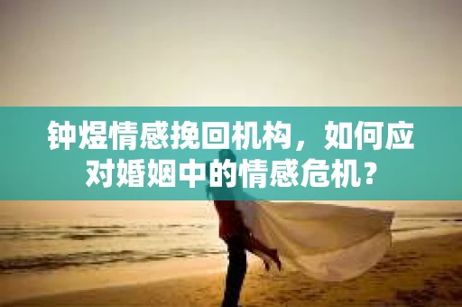 钟煜情感挽回机构，如何应对婚姻中的情感危机？