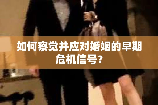 如何察觉并应对婚姻的早期危机信号？